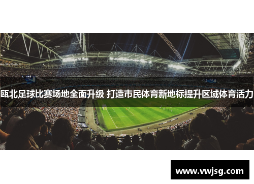 瓯北足球比赛场地全面升级 打造市民体育新地标提升区域体育活力